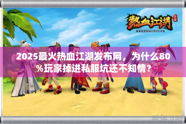 2025最火热血江湖发布网，为什么80%玩家掉进私服坑还不知情？