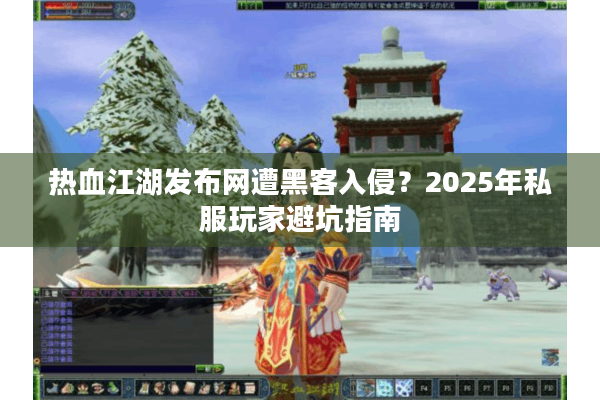 热血江湖发布网遭黑客入侵?2025年私服玩家避坑指南 热血江湖发布网遭黑客入侵?2025年私服玩家避坑指南
