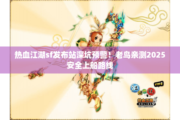 热血江湖sf发布站深坑预警!老鸟亲测2025安全上船路线 热血江湖sf发布站深坑预警!老鸟亲测2025安全上船路线