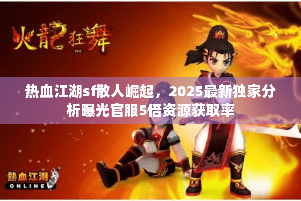 热血江湖sf散人崛起,2025最新独家分析曝光官服5倍资源获取率 热血江湖sf散人崛起,2025最新独家分析曝光官服5倍资源获取率