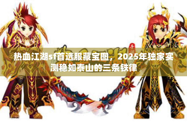 热血江湖sf首选服藏宝图,2025年独家实测稳如泰山的三条铁律 热血江湖sf首选服藏宝图,2025年独家实测稳如泰山的三条铁律