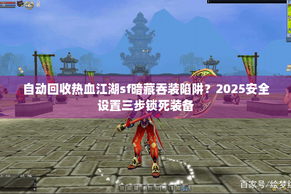 自动回收热血江湖sf暗藏吞装陷阱？2025安全设置三步锁死装备