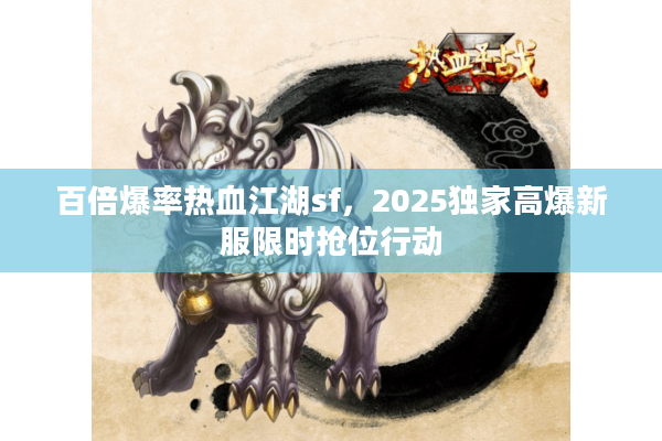 百倍爆率热血江湖sf，2025独家高爆新服限时抢位行动