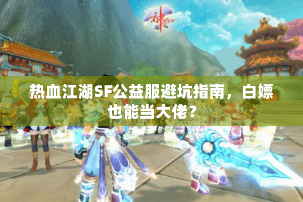 热血江湖SF公益服避坑指南，白嫖也能当大佬？