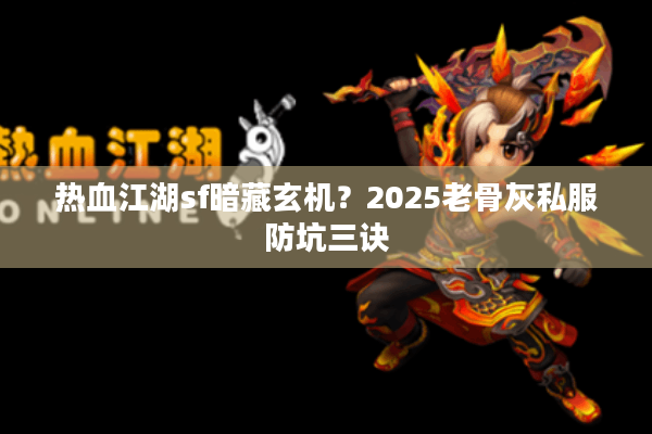 热血江湖sf暗藏玄机?2025老骨灰私服防坑三诀 热血江湖sf暗藏玄机?2025老骨灰私服防坑三诀