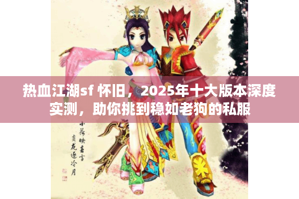 热血江湖sf 怀旧，2025年十大版本深度实测，助你挑到稳如老狗的私服