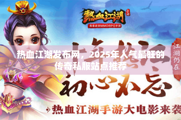 热血江湖发布网，2025年人气最旺的传奇私服站点推荐