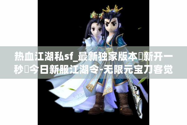 热血江湖私sf_最新独家版本◁新开一秒▷今日新服江湖令-无限元宝刀客觉醒 热血江湖私sf_最新独家版本◁新开一秒▷今日新服江湖令-无限元宝刀客觉醒