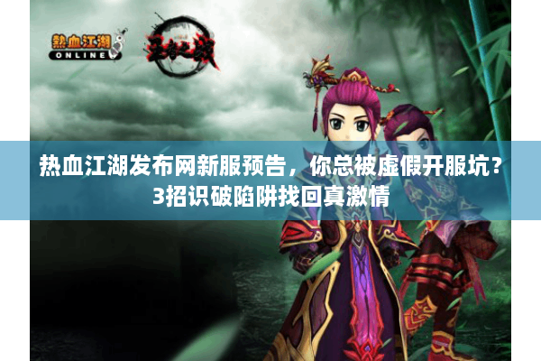热血江湖发布网新服预告，你总被虚假开服坑？3招识破陷阱找回真激情