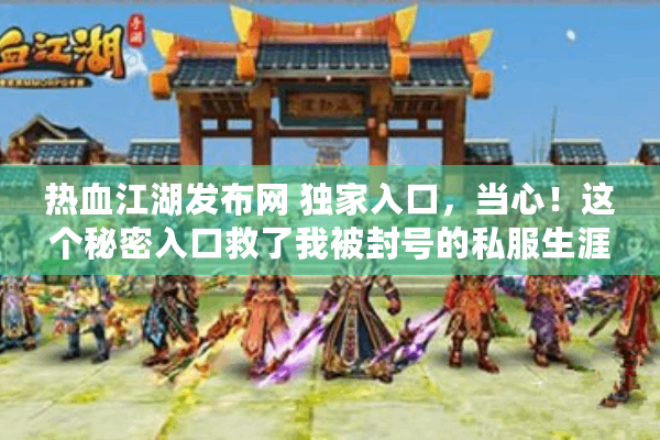 热血江湖发布网 独家入口,当心!这个秘密入口救了我被封号的私服生涯 热血江湖发布网 独家入口,当心!这个秘密入口救了我被封号的私服生涯