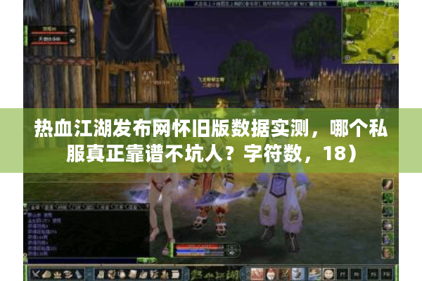 热血江湖发布网怀旧版数据实测,哪个私服真正靠谱不坑人?字符数,18) 热血江湖发布网怀旧版数据实测,哪个私服真正靠谱不坑人?字符数,18)