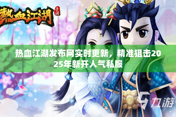 热血江湖发布网实时更新，精准狙击2025年新开人气私服