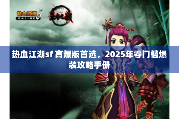 热血江湖sf 高爆版首选，2025年零门槛爆装攻略手册