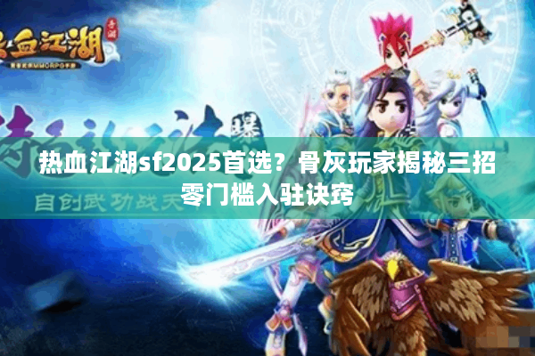 热血江湖sf2025首选?骨灰玩家揭秘三招零门槛入驻诀窍 热血江湖sf2025首选?骨灰玩家揭秘三招零门槛入驻诀窍