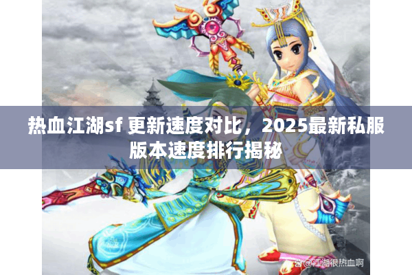 热血江湖sf 更新速度对比，2025最新私服版本速度排行揭秘