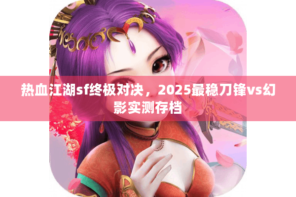 热血江湖sf终极对决,2025最稳刀锋vs幻影实测存档 热血江湖sf终极对决,2025最稳刀锋vs幻影实测存档