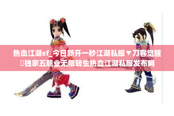 热血江湖sf_今日新开一秒江湖私服▼刀客觉醒◁独家五职业无限转生热血江湖私服发布网