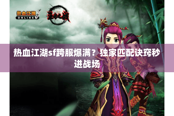 热血江湖sf跨服爆满？独家匹配诀窍秒进战场