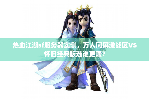 热血江湖sf服务器实测，万人同屏激战区VS怀旧经典版选谁更赚？