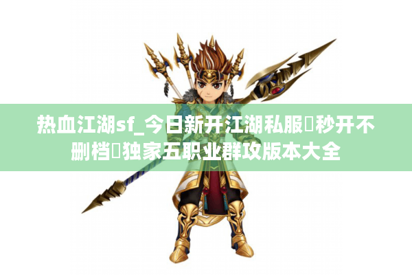 热血江湖sf_今日新开江湖私服▷秒开不删档◁独家五职业群攻版本大全