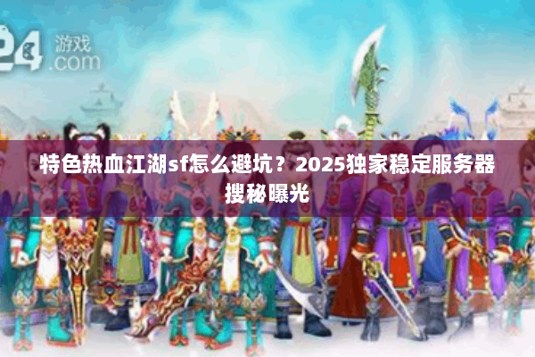 特色热血江湖sf怎么避坑?2025独家稳定服务器搜秘曝光 特色热血江湖sf怎么避坑?2025独家稳定服务器搜秘曝光