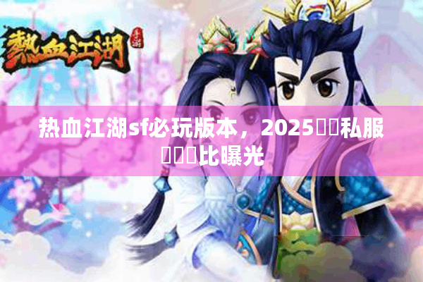 热血江湖sf必玩版本，2025熱門私服數據對比曝光