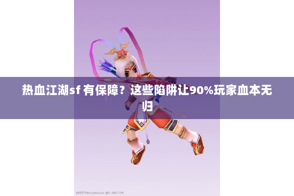 热血江湖sf 有保障?这些陷阱让90%玩家血本无归 热血江湖sf 有保障?这些陷阱让90%玩家血本无归
