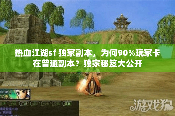 热血江湖sf 独家副本，为何90%玩家卡在普通副本？独家秘笈大公开