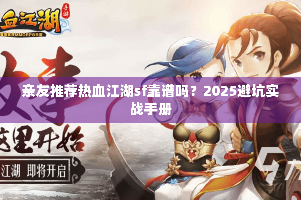 亲友推荐热血江湖sf靠谱吗?2025避坑实战手册 亲友推荐热血江湖sf靠谱吗?2025避坑实战手册