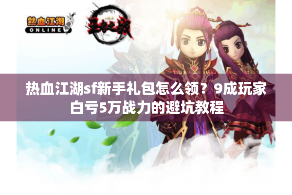 热血江湖sf新手礼包怎么领？9成玩家白亏5万战力的避坑教程