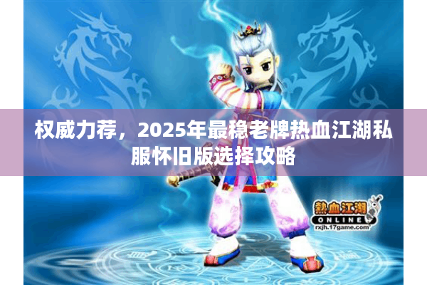 权威力荐,2025年最稳老牌热血江湖私服怀旧版选择攻略 权威力荐,2025年最稳老牌热血江湖私服怀旧版选择攻略