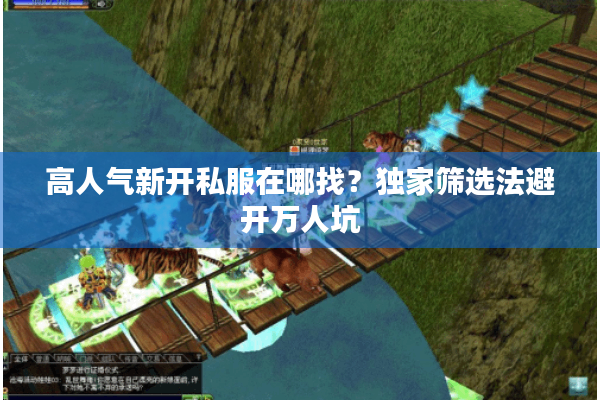 高人气新开私服在哪找?独家筛选法避开万人坑 高人气新开私服在哪找?独家筛选法避开万人坑