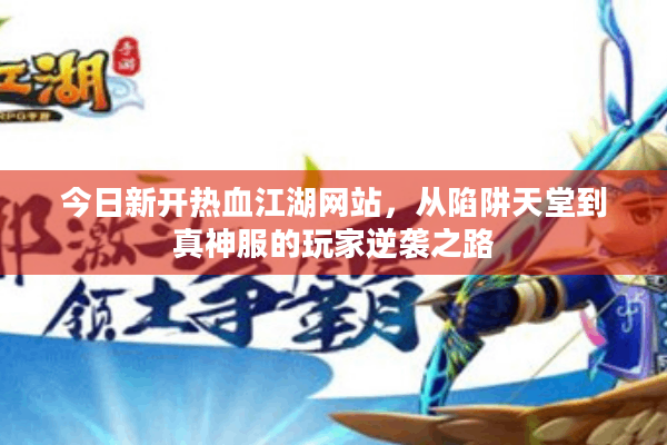 今日新开热血江湖网站,从陷阱天堂到真神服的玩家逆袭之路 今日新开热血江湖网站,从陷阱天堂到真神服的玩家逆袭之路