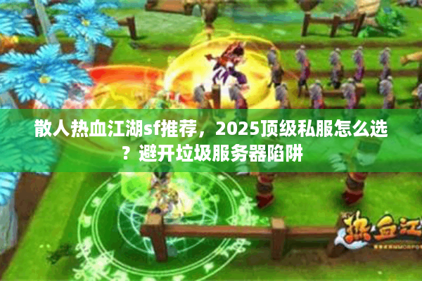 散人热血江湖sf推荐，2025顶级私服怎么选？避开垃圾服务器陷阱