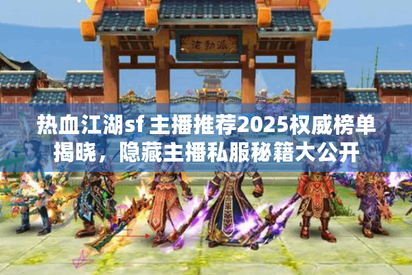 热血江湖sf 主播推荐2025权威榜单揭晓，隐藏主播私服秘籍大公开