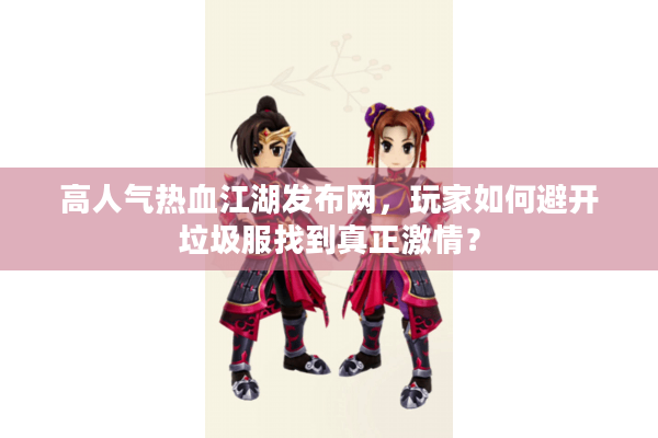 高人气热血江湖发布网，玩家如何避开垃圾服找到真正激情？