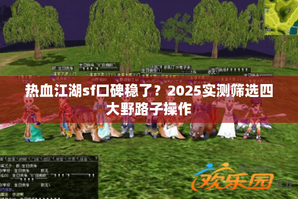 热血江湖sf口碑稳了?2025实测筛选四大野路子操作 热血江湖sf口碑稳了?2025实测筛选四大野路子操作