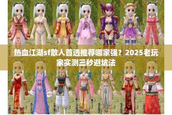 热血江湖sf散人首选推荐哪家强?2025老玩家实测三秒避坑法 热血江湖sf散人首选推荐哪家强?2025老玩家实测三秒避坑法