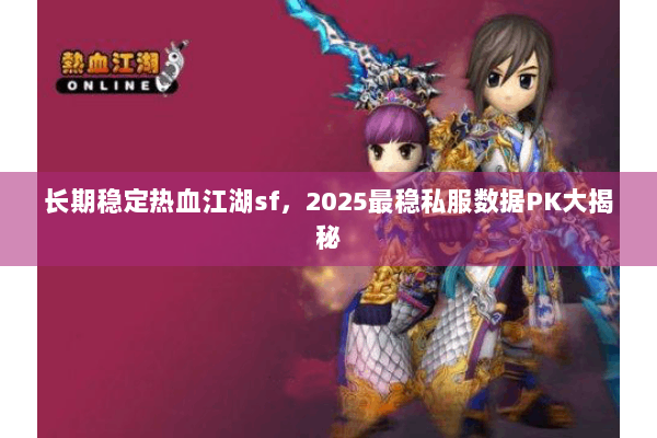 长期稳定热血江湖sf,2025最稳私服数据PK大揭秘 长期稳定热血江湖sf,2025最稳私服数据PK大揭秘