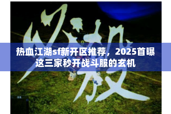热血江湖sf新开区推荐，2025首曝这三家秒开战斗服的玄机
