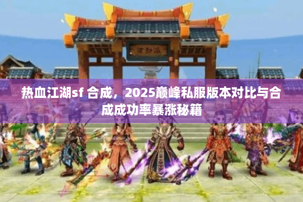 热血江湖sf 合成，2025巅峰私服版本对比与合成成功率暴涨秘籍