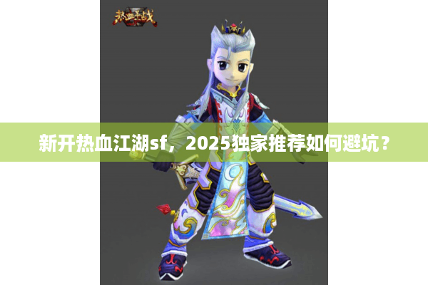 新开热血江湖sf，2025独家推荐如何避坑？