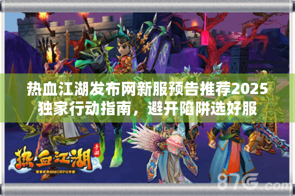 热血江湖发布网新服预告推荐2025独家行动指南,避开陷阱选好服 热血江湖发布网新服预告推荐2025独家行动指南,避开陷阱选好服