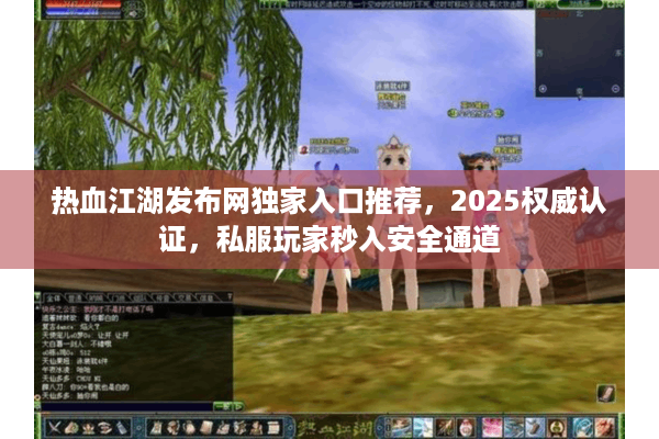 热血江湖发布网独家入口推荐，2025权威认证，私服玩家秒入安全通道