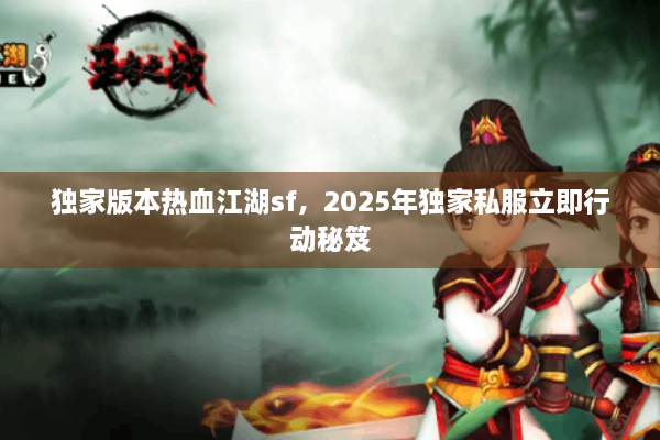 独家版本热血江湖sf，2025年独家私服立即行动秘笈