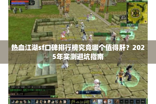 热血江湖sf口碑排行榜究竟哪个值得肝？2025年实测避坑指南