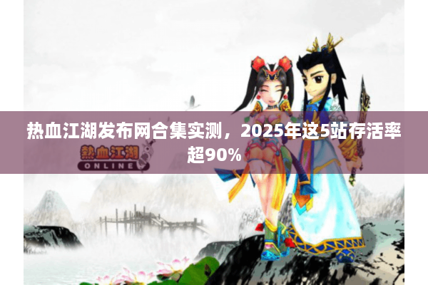 热血江湖发布网合集实测，2025年这5站存活率超90%