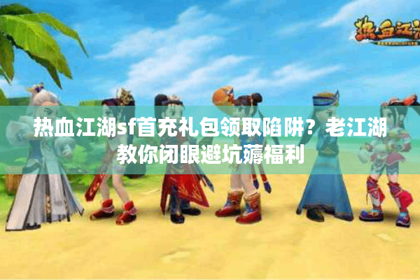 热血江湖sf首充礼包领取陷阱?老江湖教你闭眼避坑薅福利 热血江湖sf首充礼包领取陷阱?老江湖教你闭眼避坑薅福利
