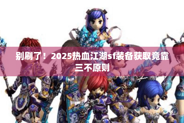 别刷了！2025热血江湖sf装备获取竟靠三不原则