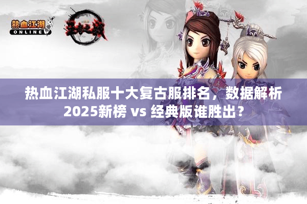 热血江湖私服十大复古服排名，数据解析2025新榜 vs 经典版谁胜出？